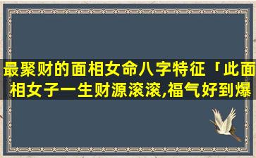 最聚财的面相女命八字特征「此面相女子一生财源滚滚,福气好到爆,十足 🦈 的旺夫命」